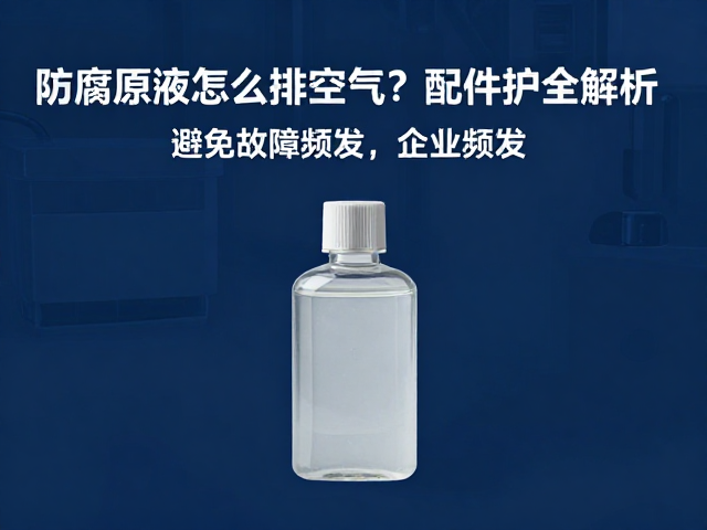 防腐原液怎么排空气？配件养护全解析，避免故障频发