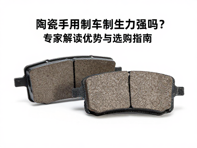 陶瓷刹车制动片制动力强吗？专家解读优势与选购指南