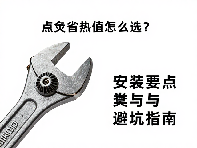 点火嘴热值怎么选?扭力扳手安装要点与避坑指南