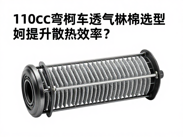 110cc弯梁车透气滤棉选型，耐油耐温材料如何提升散热效率？