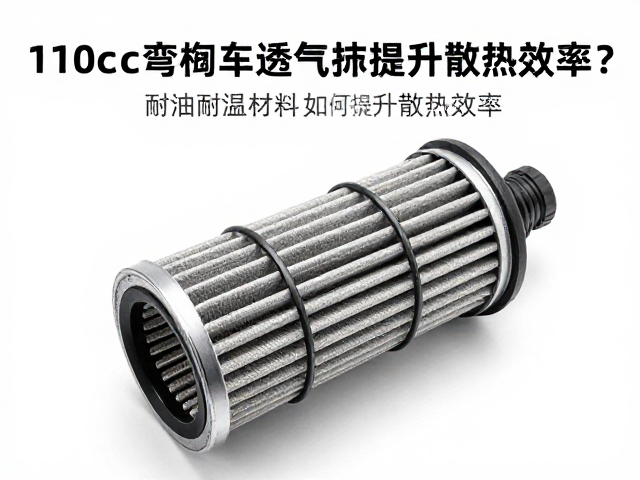 110cc弯梁车透气滤棉选型，耐油耐温材料如何提升散热效率？