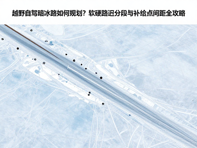 越野自驾暗冰路段如何规划？软硬路况分段与补给点间距全攻略