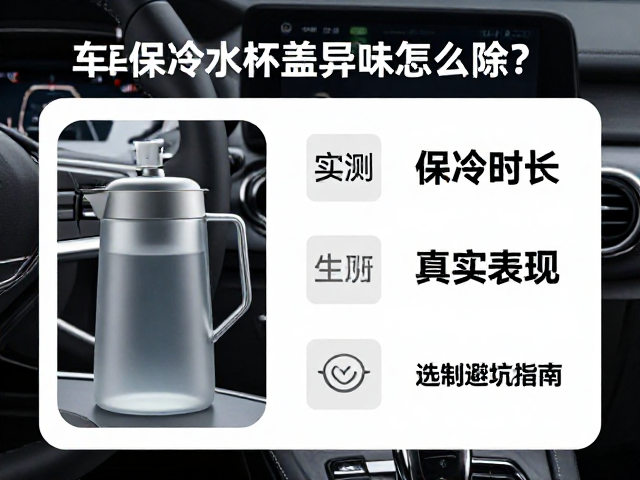 车载保冷水壶杯盖异味怎么除？实测保冷时长与选购避坑指南