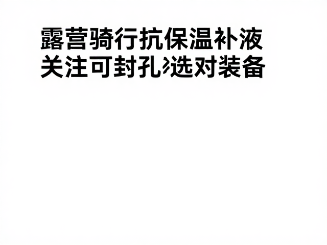 露营骑行抗低温补液，关注可封孔径选对装备