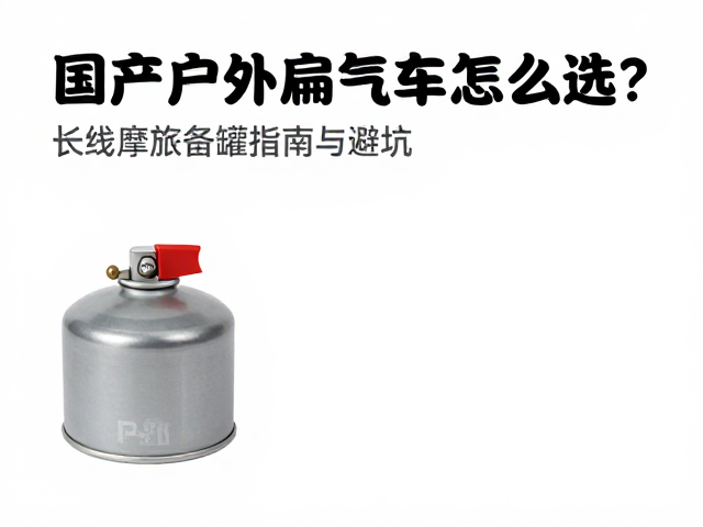 国产户外扁气罐怎么选?长线摩旅备罐指南与避坑