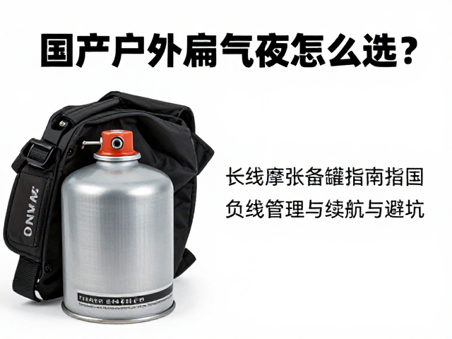 国产户外扁气罐怎么选?长线摩旅备罐指南与避坑