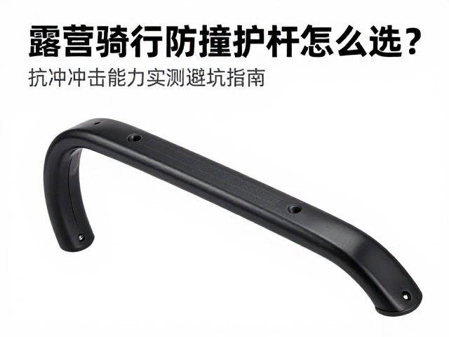 露营骑行防撞护杠怎么选？抗冲击能力实测与避坑指南