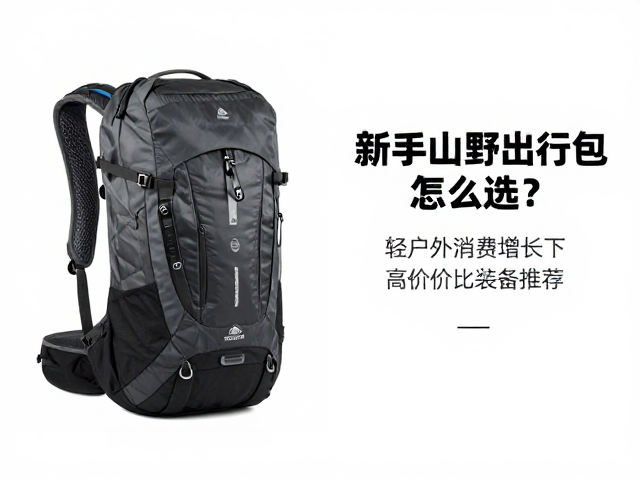 新手山野出行包怎么选?轻户外消费增长下高性价比装备推荐