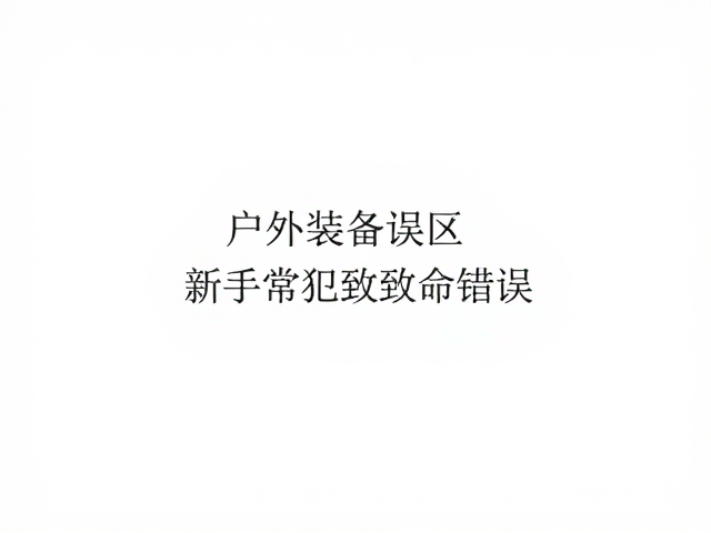 户外装备误区,忽略接缝压胶与备用衣物,新手常犯致命错误