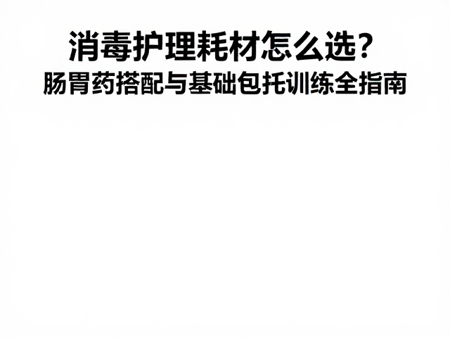 消毒护理耗材怎么选?肠胃药搭配与基础包扎训练全指南