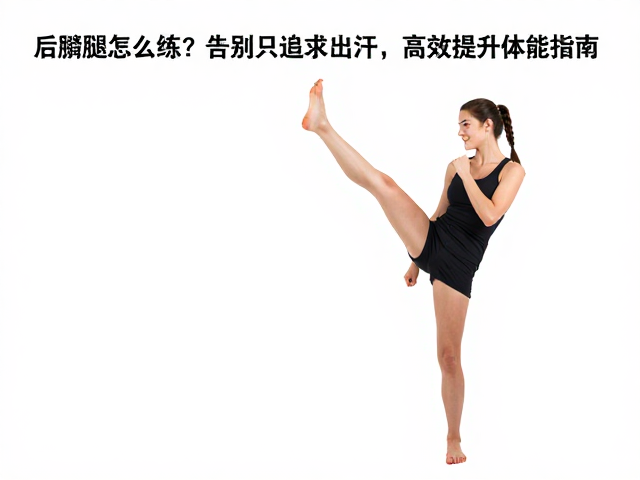 后踢腿怎么练?告别只追求出汗,高效提升体能指南