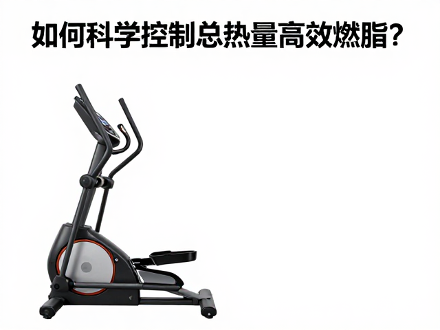 椭圆机低损减脂，如何科学控制总热量高效燃脂？