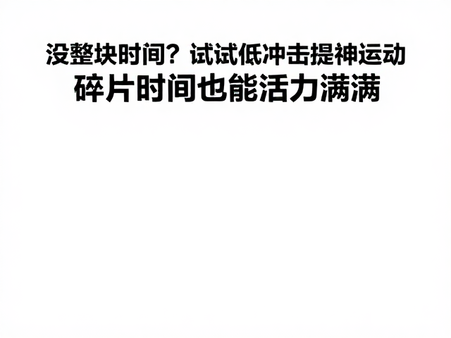 没整块时间?试试低冲击提神运动,碎片时间也能活力满满