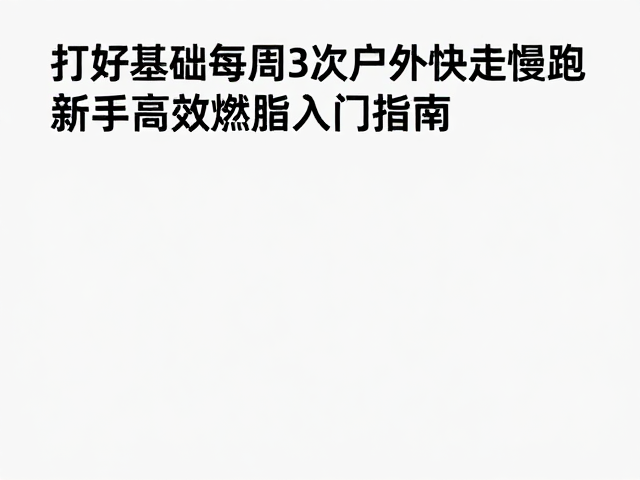 打好基础每周3次户外快走慢跑，新手高效燃脂入门指南