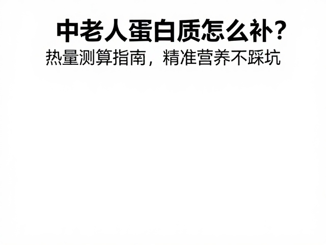 中老年人蛋白质怎么补?热量测算指南,精准营养不踩坑