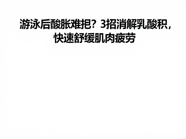 游泳后酸胀难忍?3招消解乳酸堆积,快速舒缓肌肉疲劳