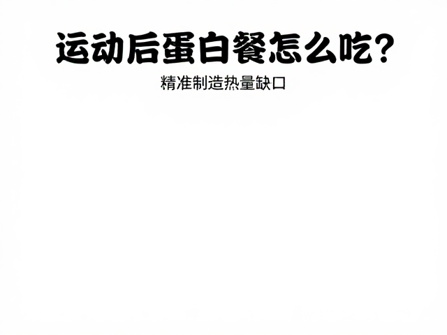科学控热减脂,运动后蛋白餐怎么吃?精准制造热量缺口