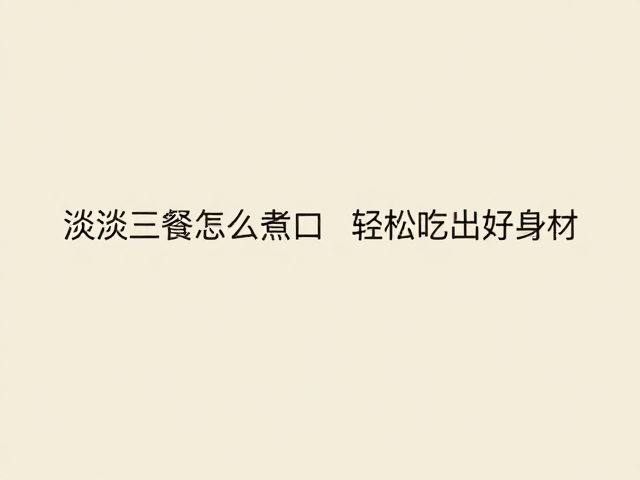 清淡三餐怎么煮?控制热量缺口,轻松吃出好身材
