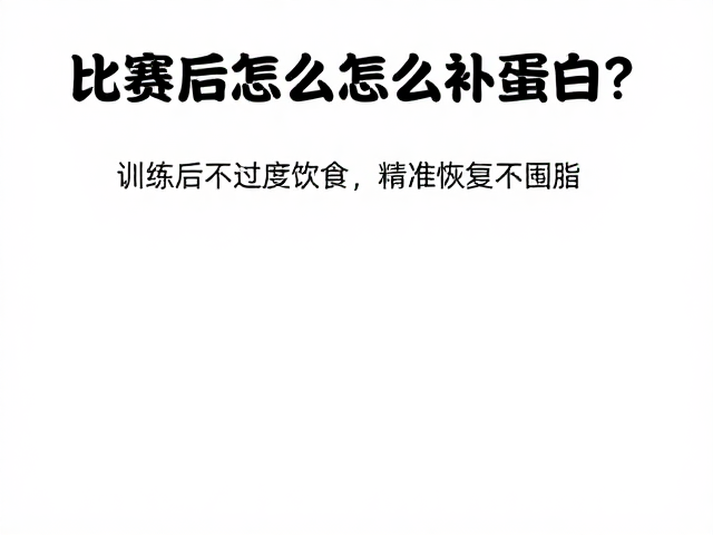 比赛后怎么补蛋白?训练后不过度进食,精准恢复不囤脂