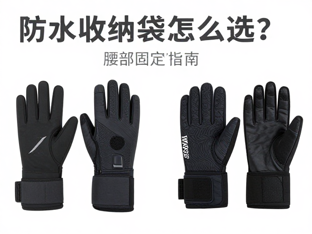 防水收纳袋怎么选?护腕手套与腰部固定装备选购指南