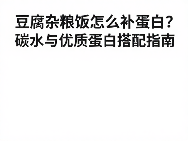 豆腐杂粮饭怎么补蛋白?碳水与优质蛋白搭配指南