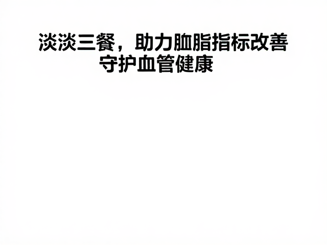 清淡三餐，高膳食纤维，助力血脂指标改善，守护血管健康