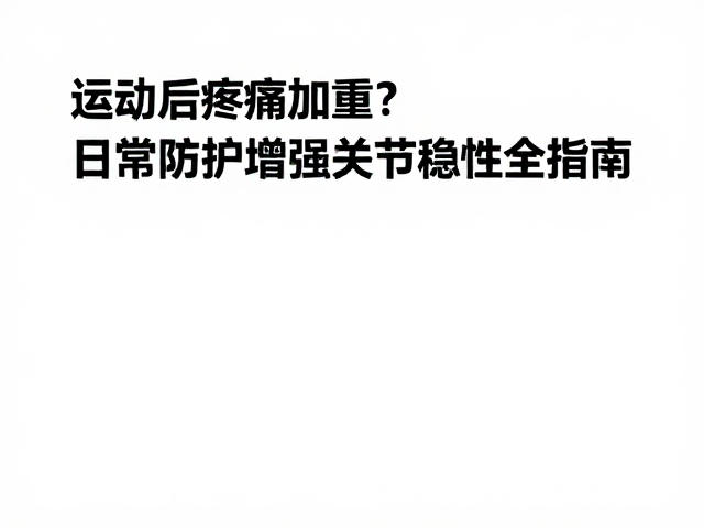 运动后疼痛加重?日常防护增强关节稳定性全指南