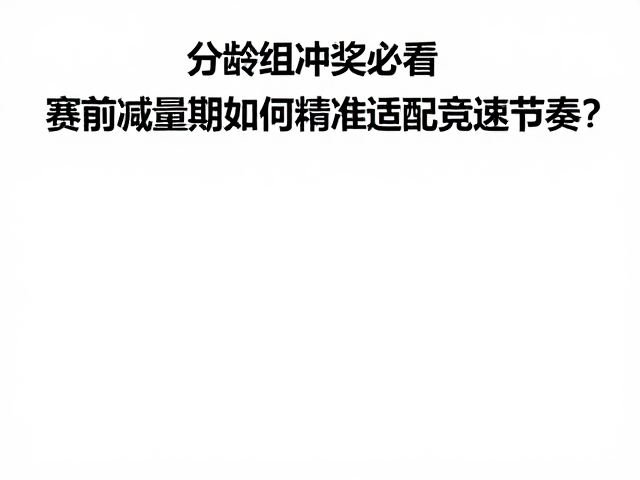 分龄组冲奖必看,赛前减量期如何精准适配竞速节奏?