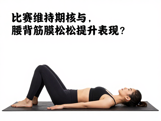 比赛维持期如何靠身姿核心与腰背筋膜放松提升表现？