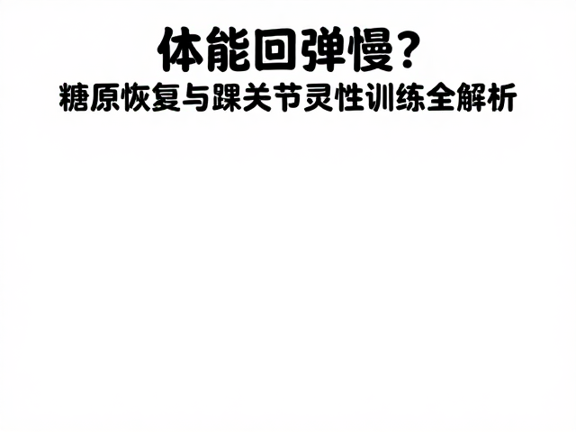 体能回弹慢?糖原恢复与踝关节灵活性训练全解析