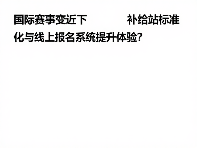 国际赛事变迁下,如何通过补给站标准化与线上报名系统提升体验?