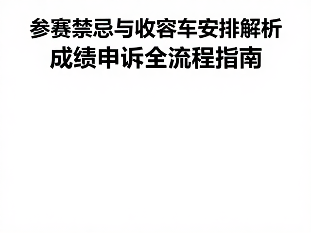 参赛禁忌与收容车安排解析，成绩申诉全流程指南