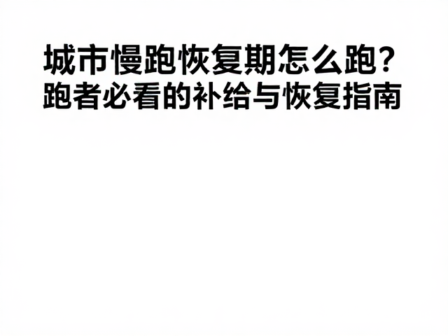城市慢跑恢复期怎么跑?跑者必看的补给与恢复指南