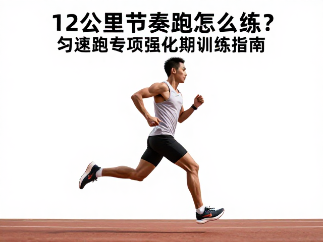 12公里节奏跑怎么练?匀速跑专项强化期训练指南