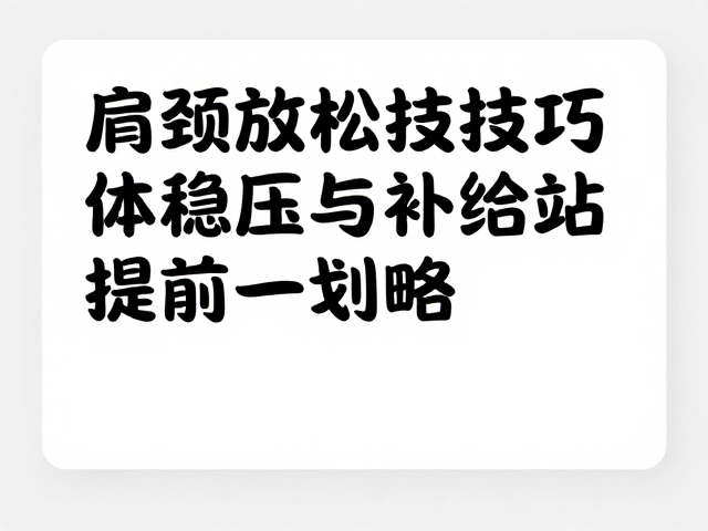 肩颈放松技巧,体能稳压与补给站提前规划攻略