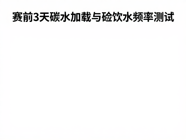 赛前3天碳水加载与饮水频率测试,高效充能指南