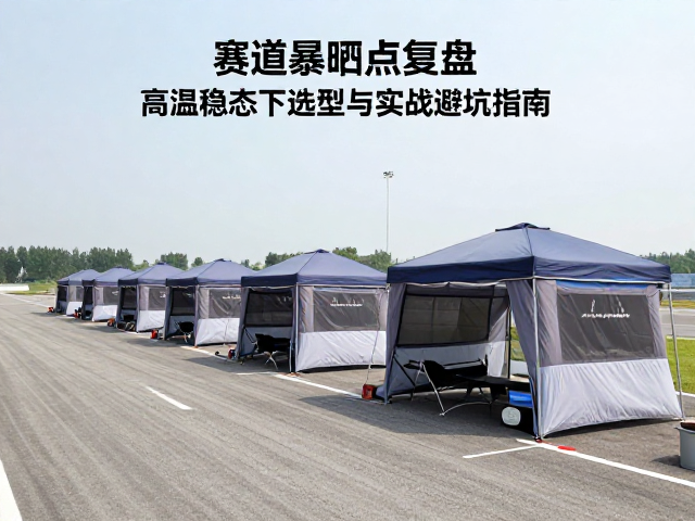 赛道暴晒点复盘,高温稳态下遮阳帐篷选型与实战避坑指南