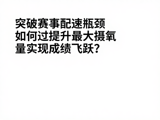 突破赛事配速瓶颈,如何通过提升最大摄氧量实现成绩飞跃?
