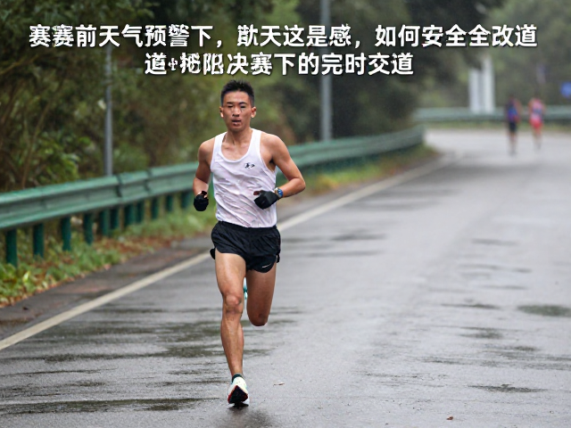 湿路跑动遇临时改道?赛前天气预警下如何安全完赛