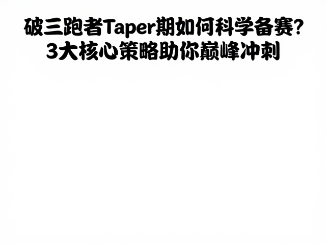 破三跑者Taper期如何科学备赛？3大核心策略助你巅峰冲刺