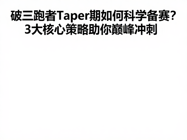 破三跑者Taper期如何科学备赛?3大核心策略助你巅峰冲刺
