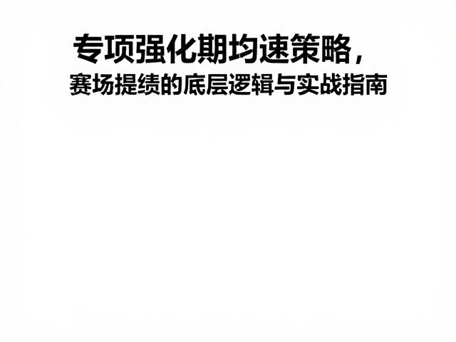 专项强化期均速策略,赛场提绩的底层逻辑与实战指南