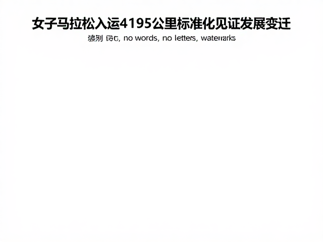 女子马拉松入奥,42.195公里标准化见证发展变迁