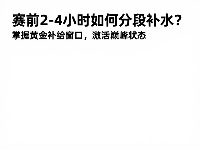 赛前2-4小时如何分段补水？掌握黄金补给窗口，激活巅峰状态