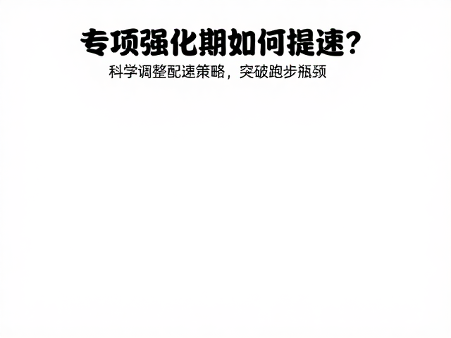 专项强化期如何提速？科学调整配速策略，突破跑步瓶颈