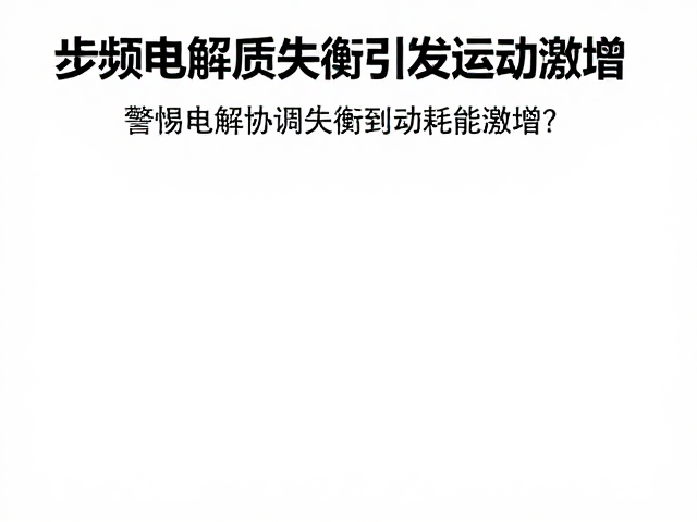 步频步幅协调失衡致耗能激增？警惕电解质失衡引发运动危机