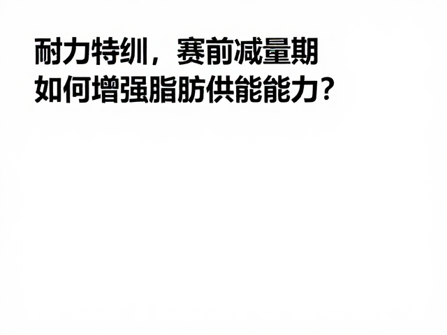耐力特训，赛前减量期如何增强脂肪供能能力？