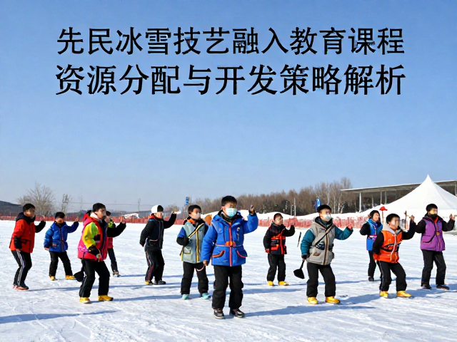 先民冰雪技艺融入教育课程，资源分配与开发策略解析