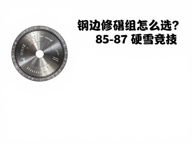 钢边修磨组怎么选？85-87度硬雪竞技搭配金刚石盘保养指南