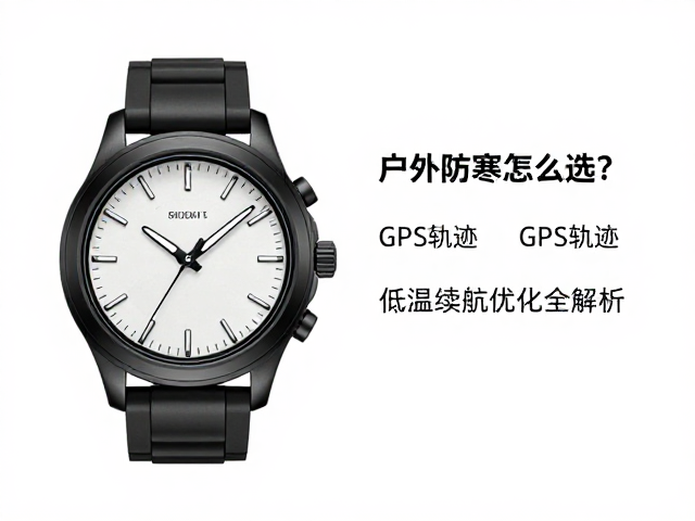 户外防寒腕表怎么选？GPS轨迹与低温续航优化全解析
